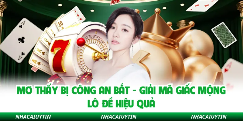 Mơ Thấy Bị Công An Bắt - Giải Mã Giấc Mộng Lô Đề Hiệu Quả