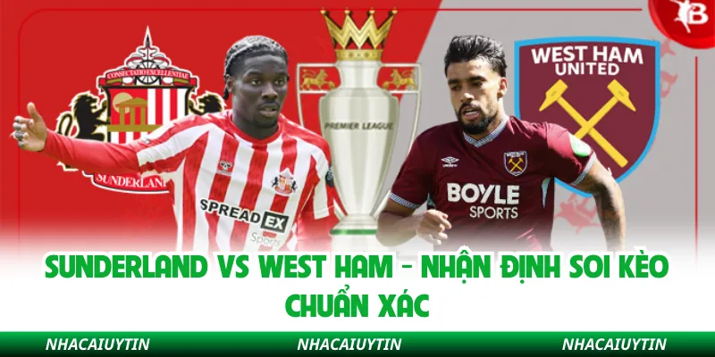 Sunderland Vs West Ham - Nhận Định Soi Kèo Chuẩn Xác